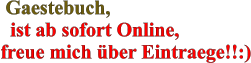Gaestebuch,   ist ab sofort Online,  freue mich über Eintraege!!:)