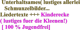 Unterhaltsames( lustiges allerlei    Schmunzelbilder... Liedertexte +++ Kinderecke ( lustiges fuer die Kleenen!)  [ 100 % Jugendfrei]