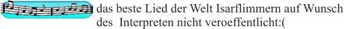das beste Lied der Welt Isarflimmern auf Wunsch  des  Interpreten nicht veroeffentlicht:(
