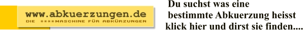 Du suchst was eine  bestimmte Abkuerzung heisst klick hier und dirst sie finden....