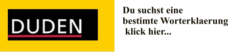 Du suchst eine  bestimte Worterklaerung  klick hier...