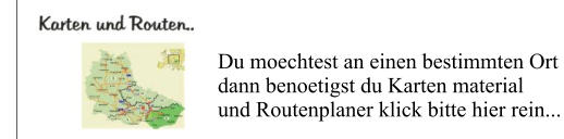 Du moechtest an einen bestimmten Ort  dann benoetigst du Karten material  und Routenplaner klick bitte hier rein...