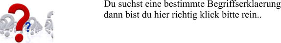 Du suchst eine bestimmte Begriffserklaerung dann bist du hier richtig klick bitte rein..